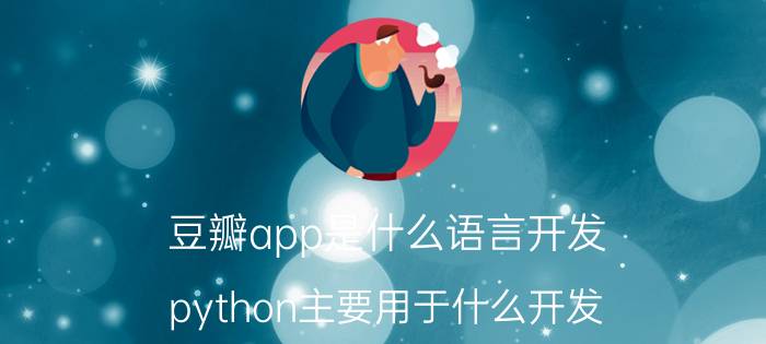 豆瓣app是什么语言开发 python主要用于什么开发？